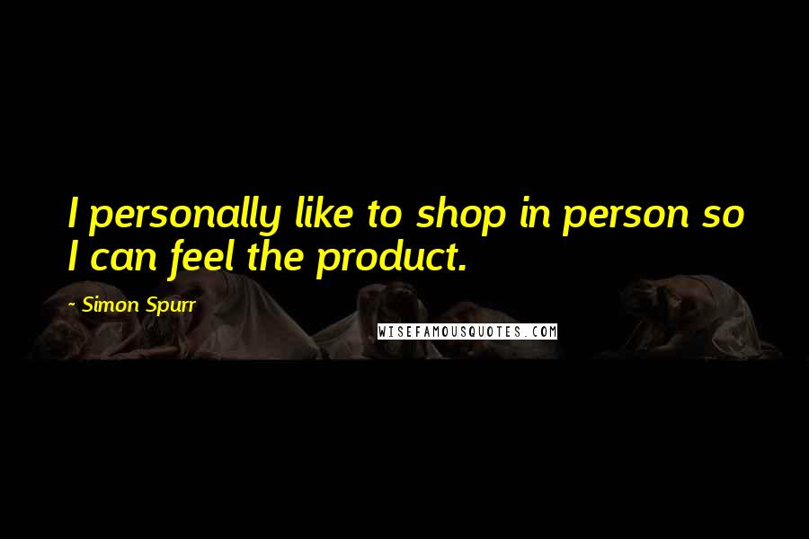 Simon Spurr Quotes: I personally like to shop in person so I can feel the product.