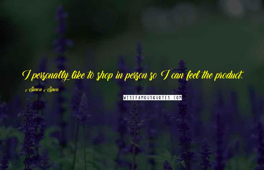 Simon Spurr Quotes: I personally like to shop in person so I can feel the product.