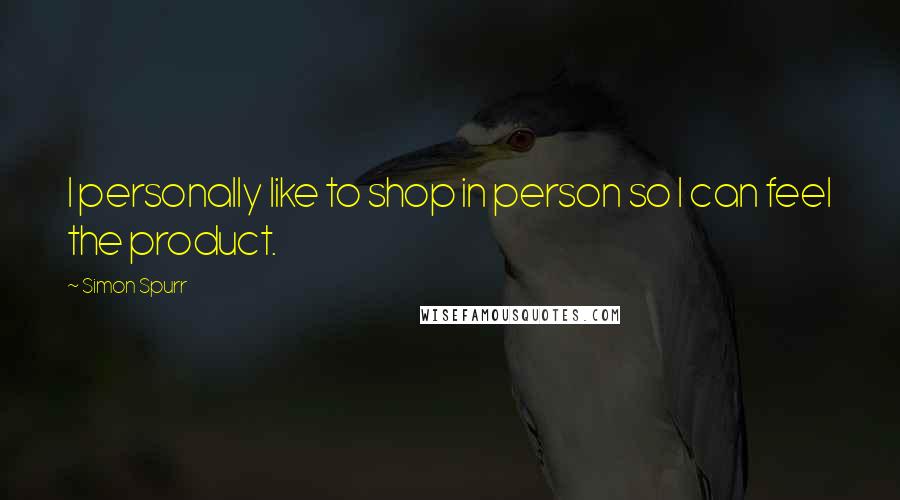 Simon Spurr Quotes: I personally like to shop in person so I can feel the product.