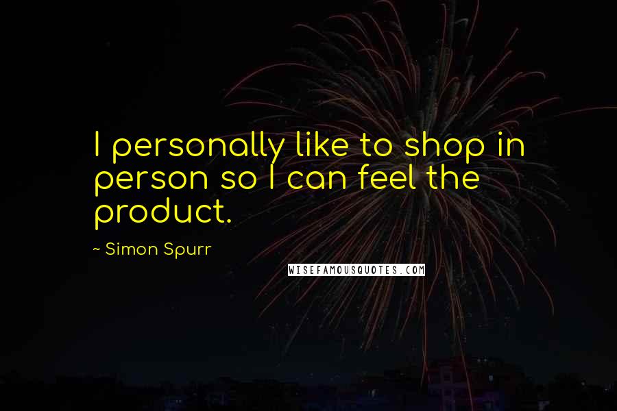 Simon Spurr Quotes: I personally like to shop in person so I can feel the product.