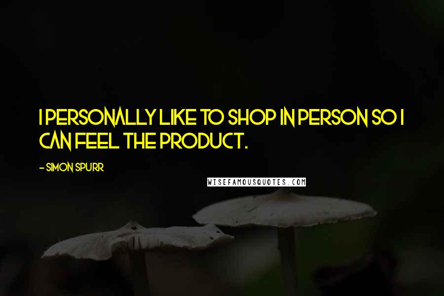 Simon Spurr Quotes: I personally like to shop in person so I can feel the product.