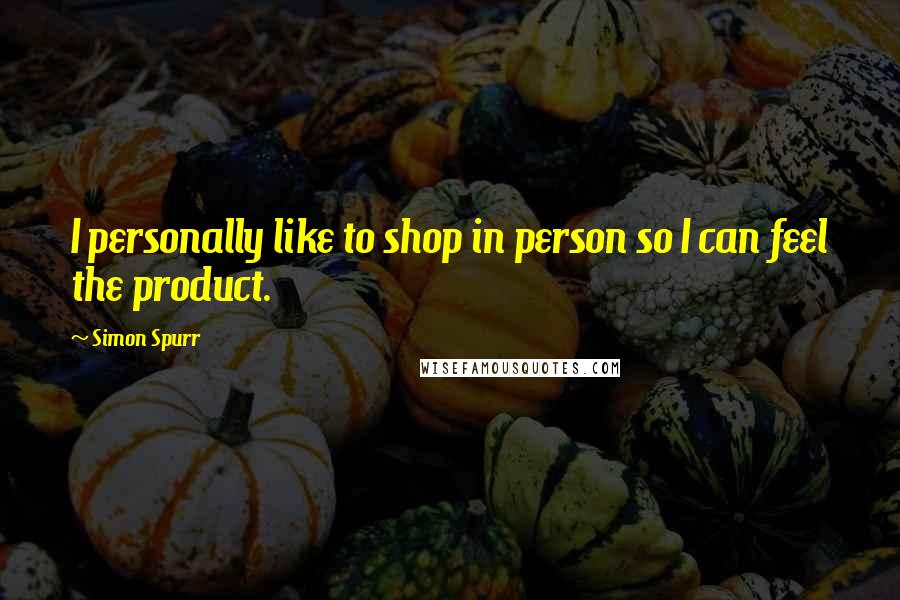 Simon Spurr Quotes: I personally like to shop in person so I can feel the product.
