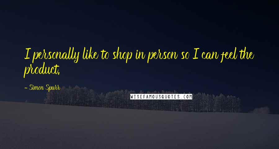 Simon Spurr Quotes: I personally like to shop in person so I can feel the product.