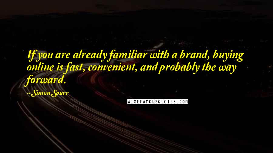 Simon Spurr Quotes: If you are already familiar with a brand, buying online is fast, convenient, and probably the way forward.