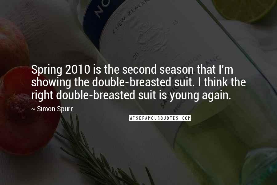 Simon Spurr Quotes: Spring 2010 is the second season that I'm showing the double-breasted suit. I think the right double-breasted suit is young again.