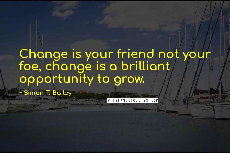 Simon T. Bailey Quotes: Change is your friend not your foe, change is a brilliant opportunity to grow.