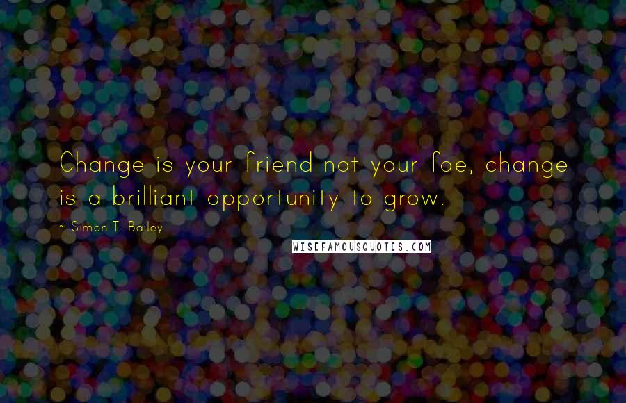 Simon T. Bailey Quotes: Change is your friend not your foe, change is a brilliant opportunity to grow.