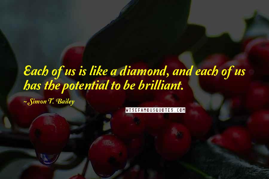 Simon T. Bailey Quotes: Each of us is like a diamond, and each of us has the potential to be brilliant.