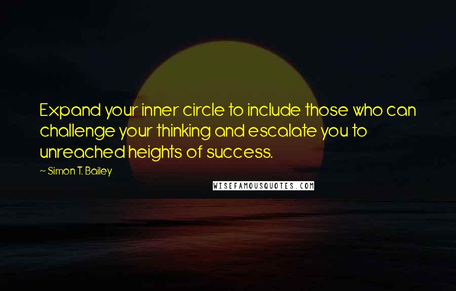 Simon T. Bailey Quotes: Expand your inner circle to include those who can challenge your thinking and escalate you to unreached heights of success.