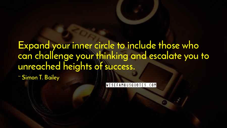 Simon T. Bailey Quotes: Expand your inner circle to include those who can challenge your thinking and escalate you to unreached heights of success.