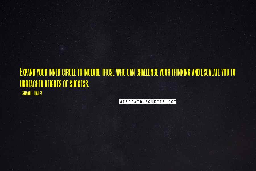 Simon T. Bailey Quotes: Expand your inner circle to include those who can challenge your thinking and escalate you to unreached heights of success.