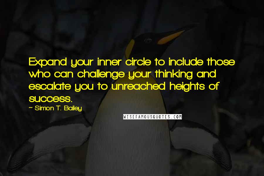 Simon T. Bailey Quotes: Expand your inner circle to include those who can challenge your thinking and escalate you to unreached heights of success.