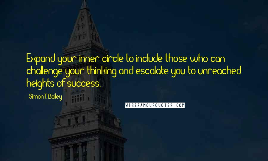 Simon T. Bailey Quotes: Expand your inner circle to include those who can challenge your thinking and escalate you to unreached heights of success.