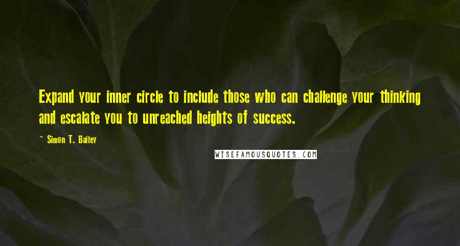 Simon T. Bailey Quotes: Expand your inner circle to include those who can challenge your thinking and escalate you to unreached heights of success.