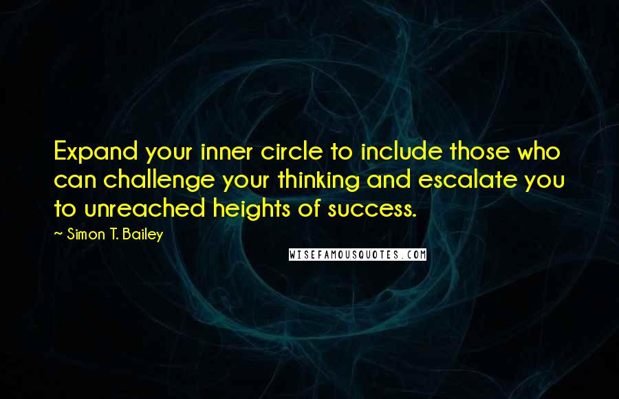 Simon T. Bailey Quotes: Expand your inner circle to include those who can challenge your thinking and escalate you to unreached heights of success.