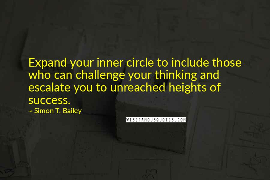 Simon T. Bailey Quotes: Expand your inner circle to include those who can challenge your thinking and escalate you to unreached heights of success.
