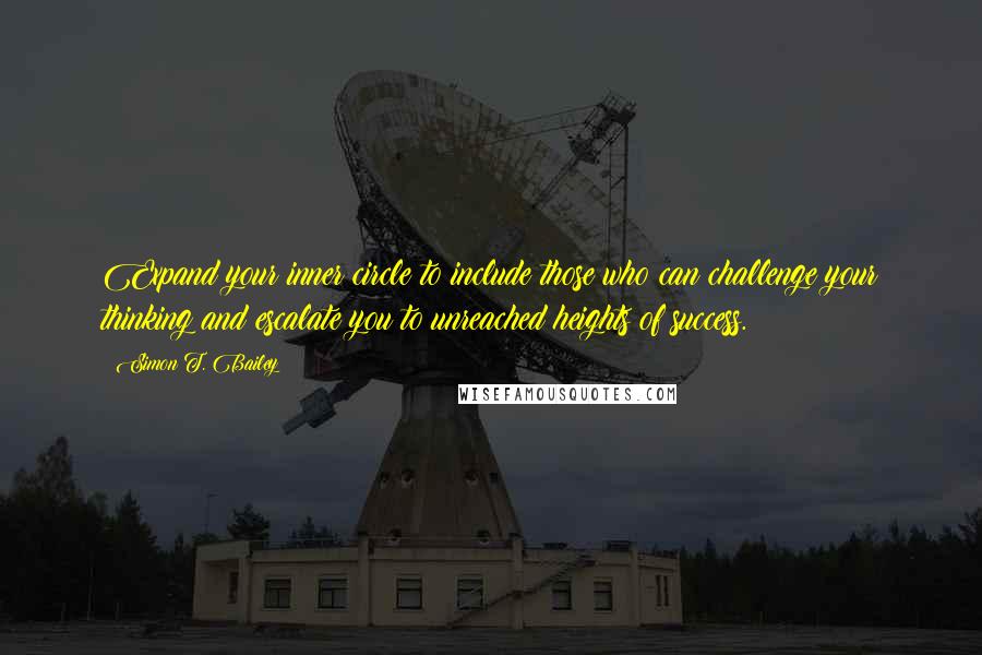 Simon T. Bailey Quotes: Expand your inner circle to include those who can challenge your thinking and escalate you to unreached heights of success.