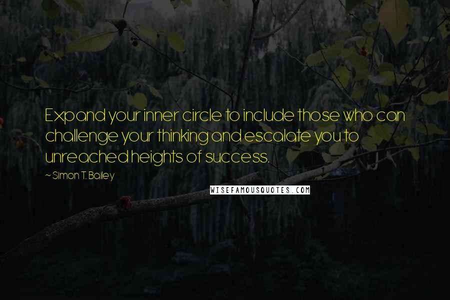 Simon T. Bailey Quotes: Expand your inner circle to include those who can challenge your thinking and escalate you to unreached heights of success.