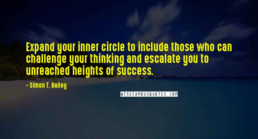 Simon T. Bailey Quotes: Expand your inner circle to include those who can challenge your thinking and escalate you to unreached heights of success.