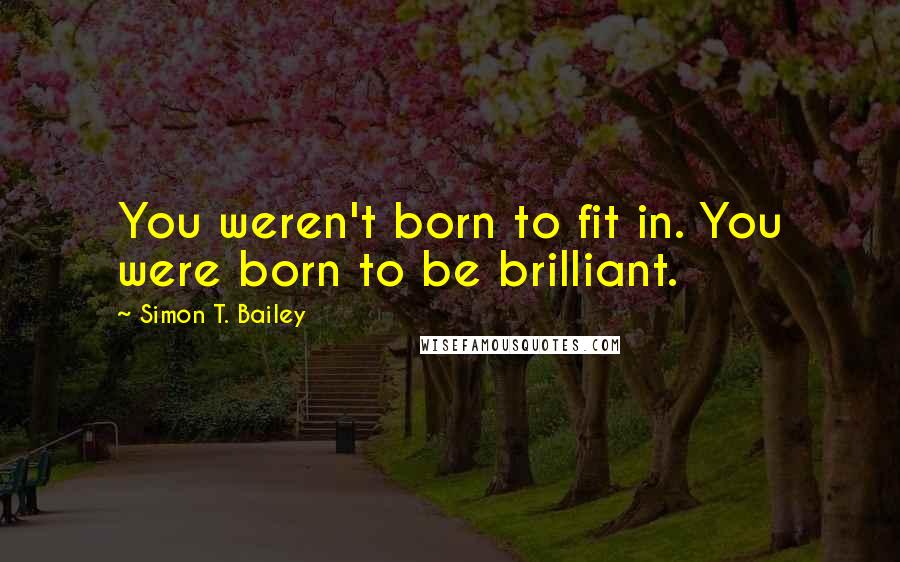 Simon T. Bailey Quotes: You weren't born to fit in. You were born to be brilliant.