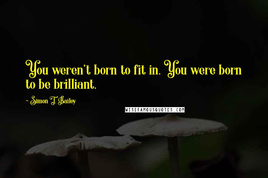 Simon T. Bailey Quotes: You weren't born to fit in. You were born to be brilliant.
