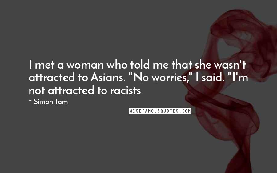 Simon Tam Quotes: I met a woman who told me that she wasn't attracted to Asians. "No worries," I said. "I'm not attracted to racists