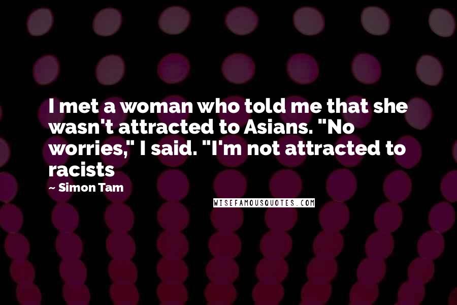Simon Tam Quotes: I met a woman who told me that she wasn't attracted to Asians. "No worries," I said. "I'm not attracted to racists
