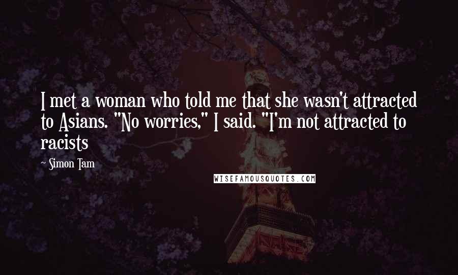 Simon Tam Quotes: I met a woman who told me that she wasn't attracted to Asians. "No worries," I said. "I'm not attracted to racists