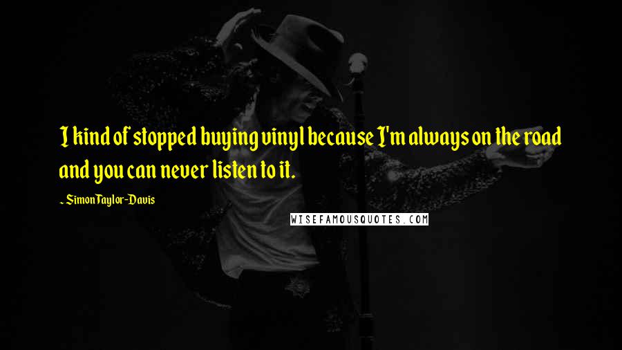 Simon Taylor-Davis Quotes: I kind of stopped buying vinyl because I'm always on the road and you can never listen to it.