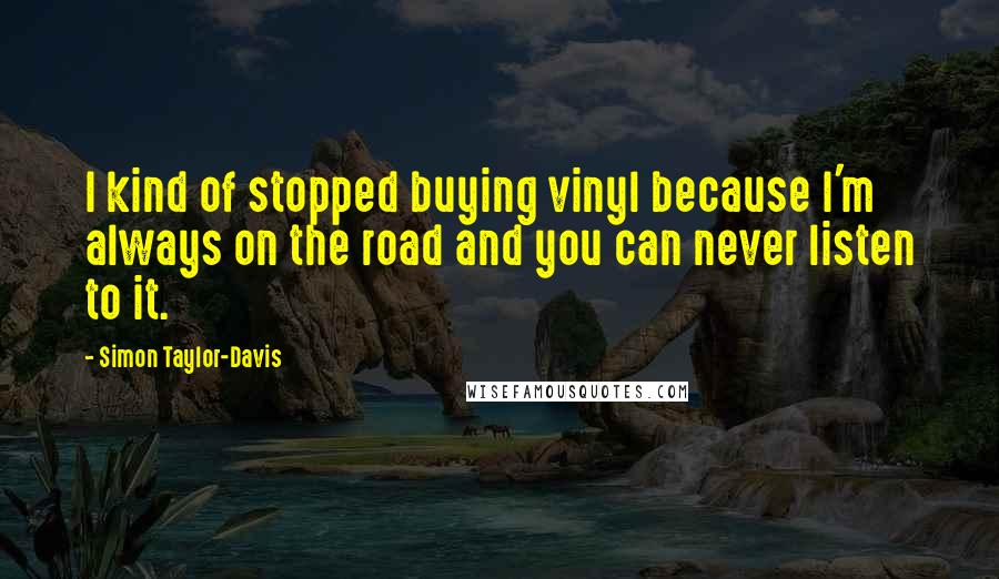 Simon Taylor-Davis Quotes: I kind of stopped buying vinyl because I'm always on the road and you can never listen to it.