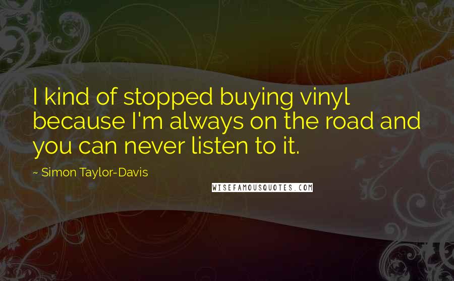 Simon Taylor-Davis Quotes: I kind of stopped buying vinyl because I'm always on the road and you can never listen to it.