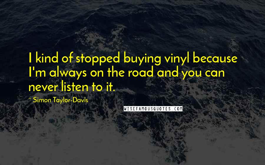 Simon Taylor-Davis Quotes: I kind of stopped buying vinyl because I'm always on the road and you can never listen to it.