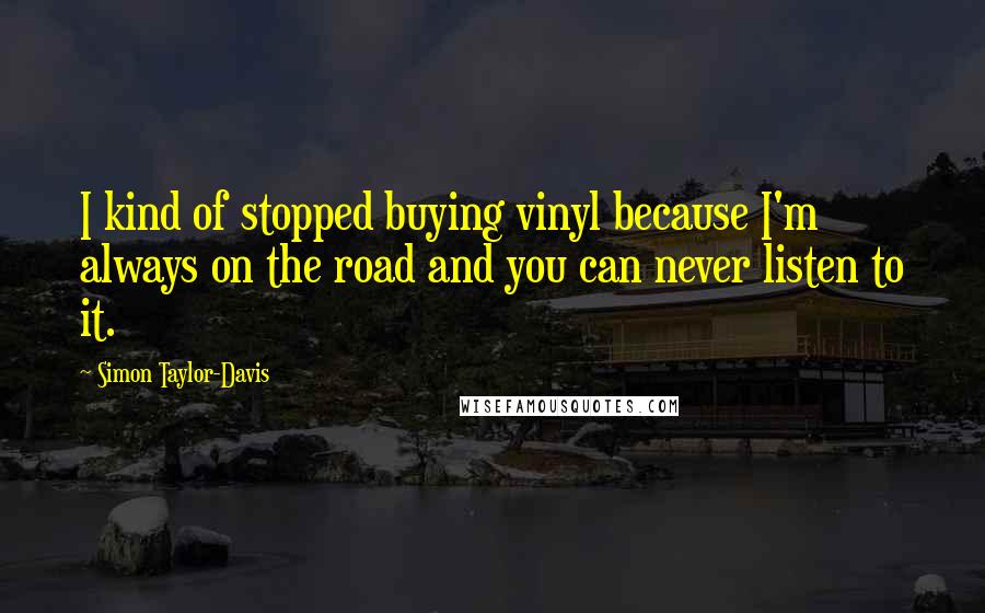 Simon Taylor-Davis Quotes: I kind of stopped buying vinyl because I'm always on the road and you can never listen to it.