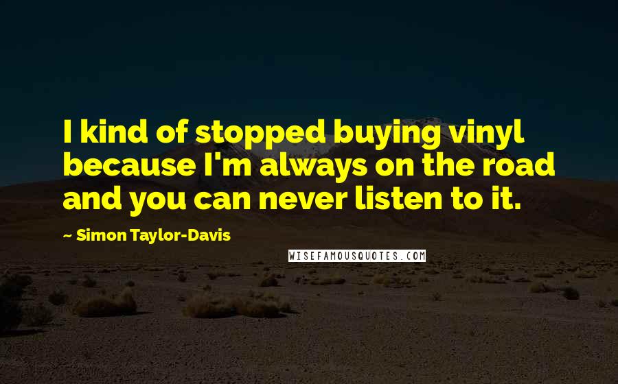 Simon Taylor-Davis Quotes: I kind of stopped buying vinyl because I'm always on the road and you can never listen to it.