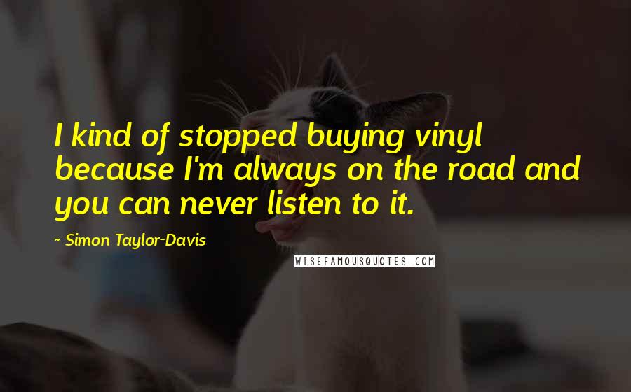 Simon Taylor-Davis Quotes: I kind of stopped buying vinyl because I'm always on the road and you can never listen to it.