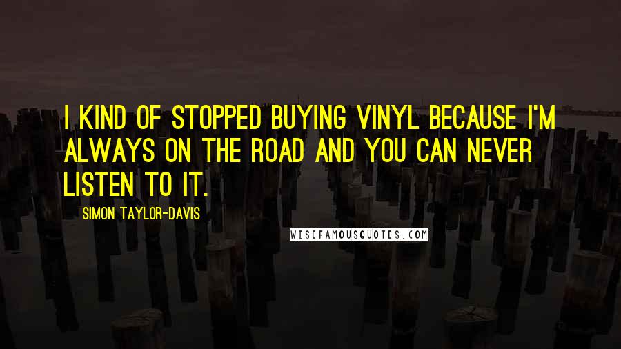 Simon Taylor-Davis Quotes: I kind of stopped buying vinyl because I'm always on the road and you can never listen to it.