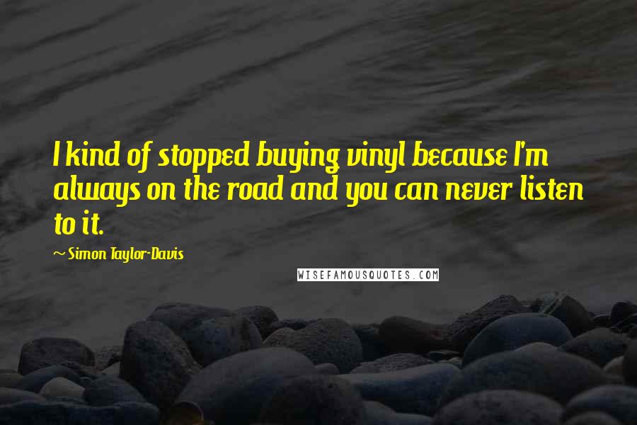 Simon Taylor-Davis Quotes: I kind of stopped buying vinyl because I'm always on the road and you can never listen to it.