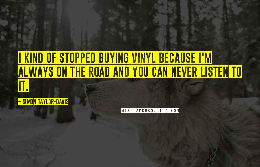Simon Taylor-Davis Quotes: I kind of stopped buying vinyl because I'm always on the road and you can never listen to it.