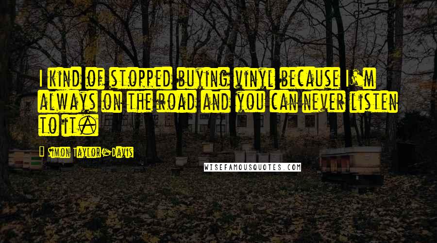 Simon Taylor-Davis Quotes: I kind of stopped buying vinyl because I'm always on the road and you can never listen to it.