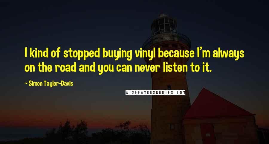 Simon Taylor-Davis Quotes: I kind of stopped buying vinyl because I'm always on the road and you can never listen to it.