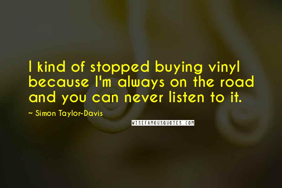 Simon Taylor-Davis Quotes: I kind of stopped buying vinyl because I'm always on the road and you can never listen to it.