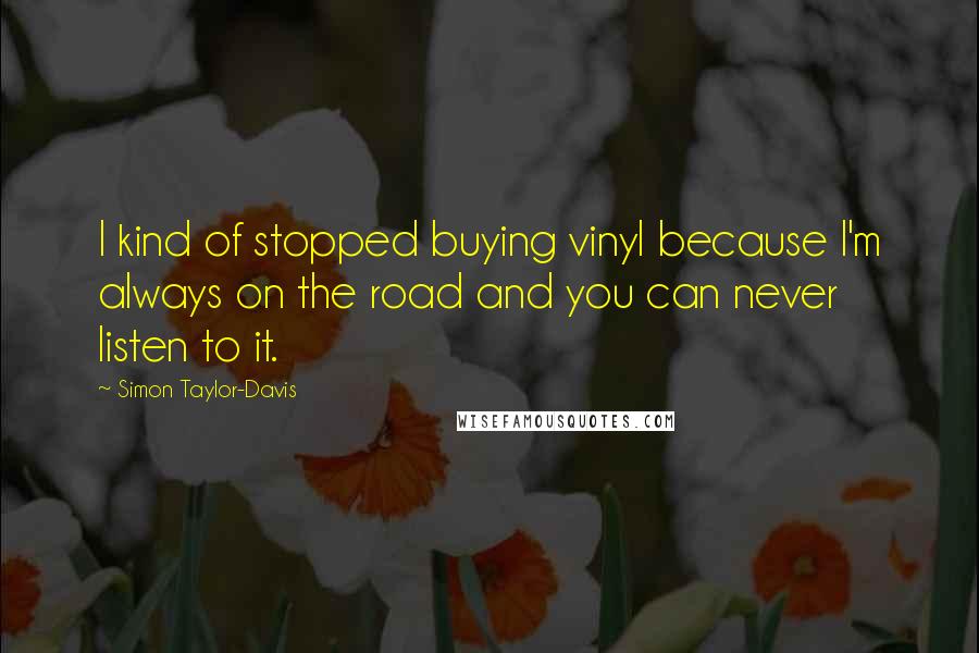 Simon Taylor-Davis Quotes: I kind of stopped buying vinyl because I'm always on the road and you can never listen to it.