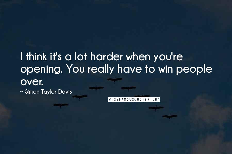 Simon Taylor-Davis Quotes: I think it's a lot harder when you're opening. You really have to win people over.