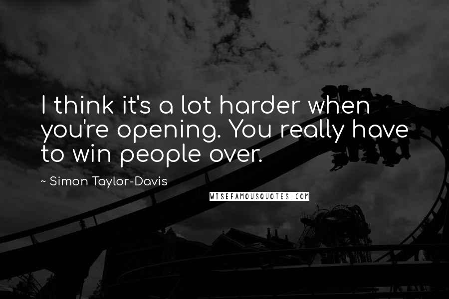 Simon Taylor-Davis Quotes: I think it's a lot harder when you're opening. You really have to win people over.
