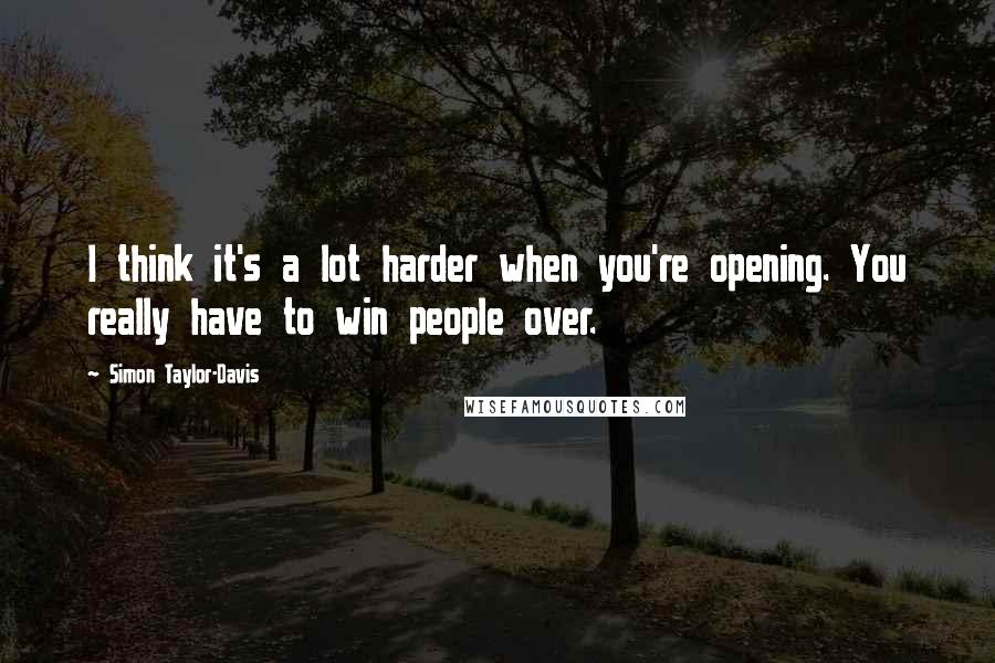 Simon Taylor-Davis Quotes: I think it's a lot harder when you're opening. You really have to win people over.