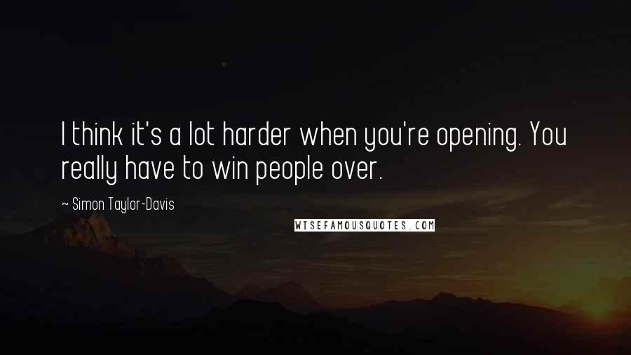 Simon Taylor-Davis Quotes: I think it's a lot harder when you're opening. You really have to win people over.