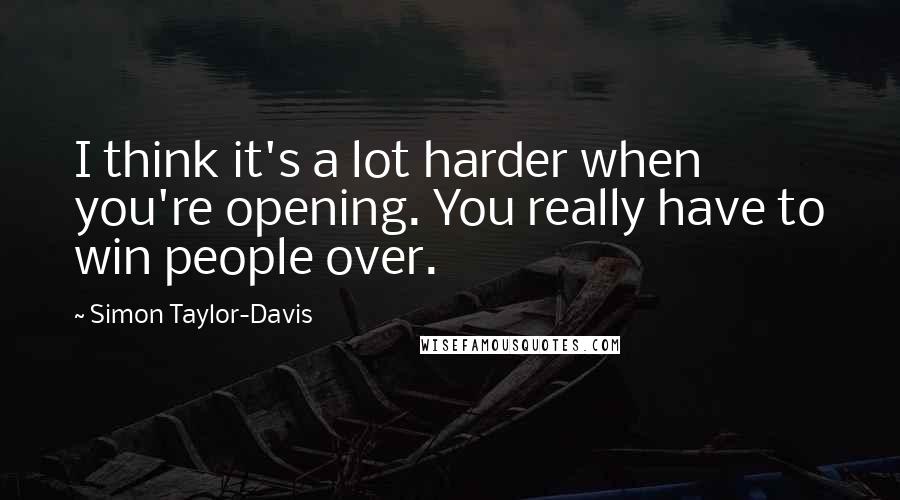 Simon Taylor-Davis Quotes: I think it's a lot harder when you're opening. You really have to win people over.
