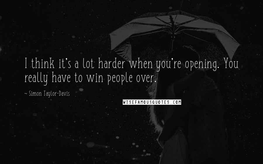 Simon Taylor-Davis Quotes: I think it's a lot harder when you're opening. You really have to win people over.