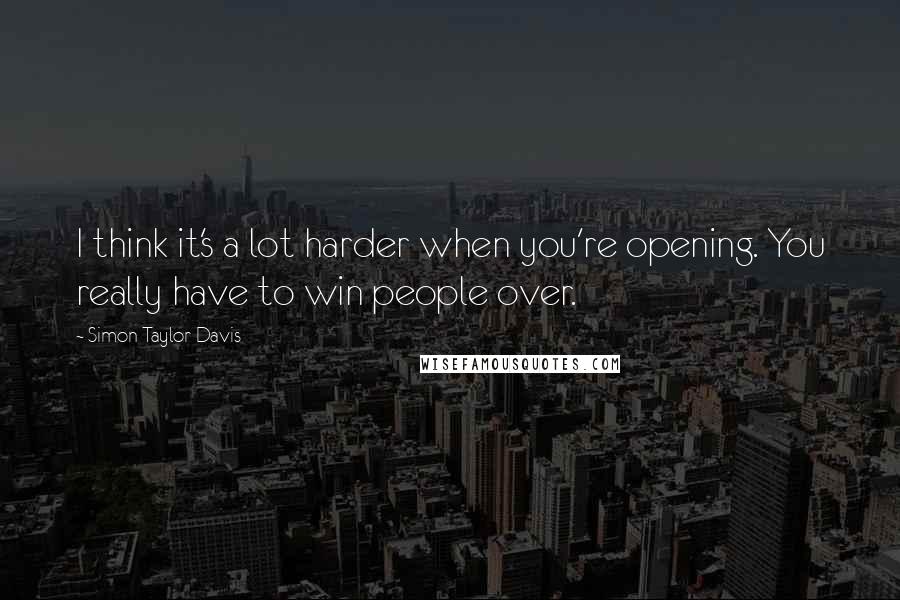 Simon Taylor-Davis Quotes: I think it's a lot harder when you're opening. You really have to win people over.