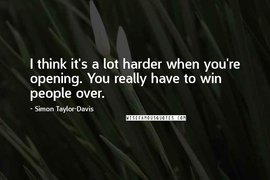 Simon Taylor-Davis Quotes: I think it's a lot harder when you're opening. You really have to win people over.